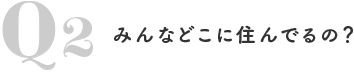 Q2みんなどこに住んでるの？