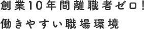 創業10年間離職者ゼロ！働きやすい職場環境